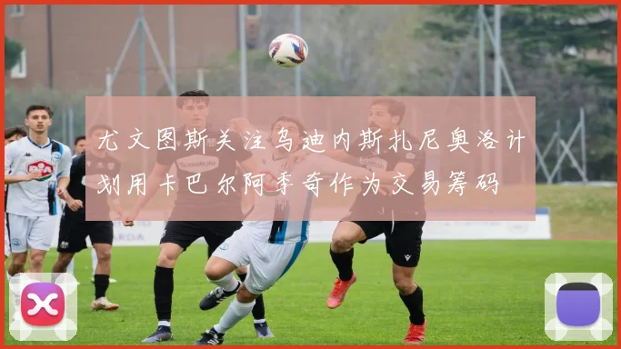尤文图斯关注乌迪内斯扎尼奥洛计划用卡巴尔阿季奇作为交易筹码