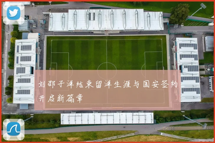 刘邵子洋结束留洋生涯与国安签约开启新篇章